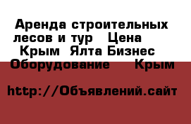 Аренда строительных лесов и тур › Цена ­ 5 - Крым, Ялта Бизнес » Оборудование   . Крым